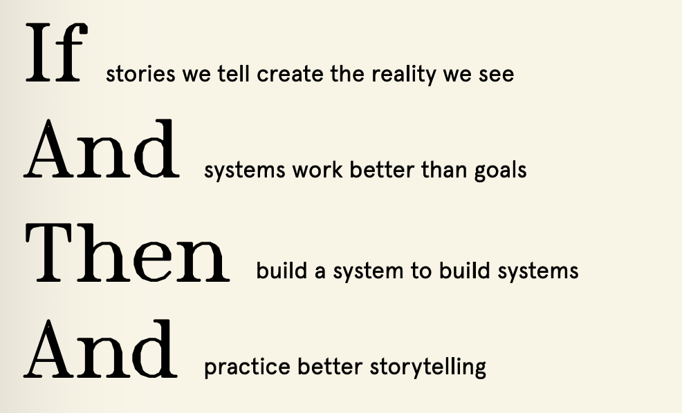 If the stories we tell create the reality we see, and systems work better than goals, then build a system to build systems and practice better storytelling.